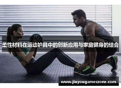 柔性材料在运动护具中的创新应用与家庭健身的结合